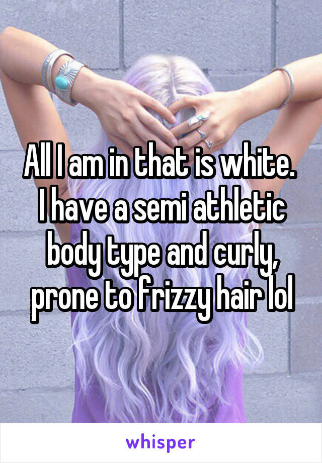 All I am in that is white.  I have a semi athletic body type and curly, prone to frizzy hair lol