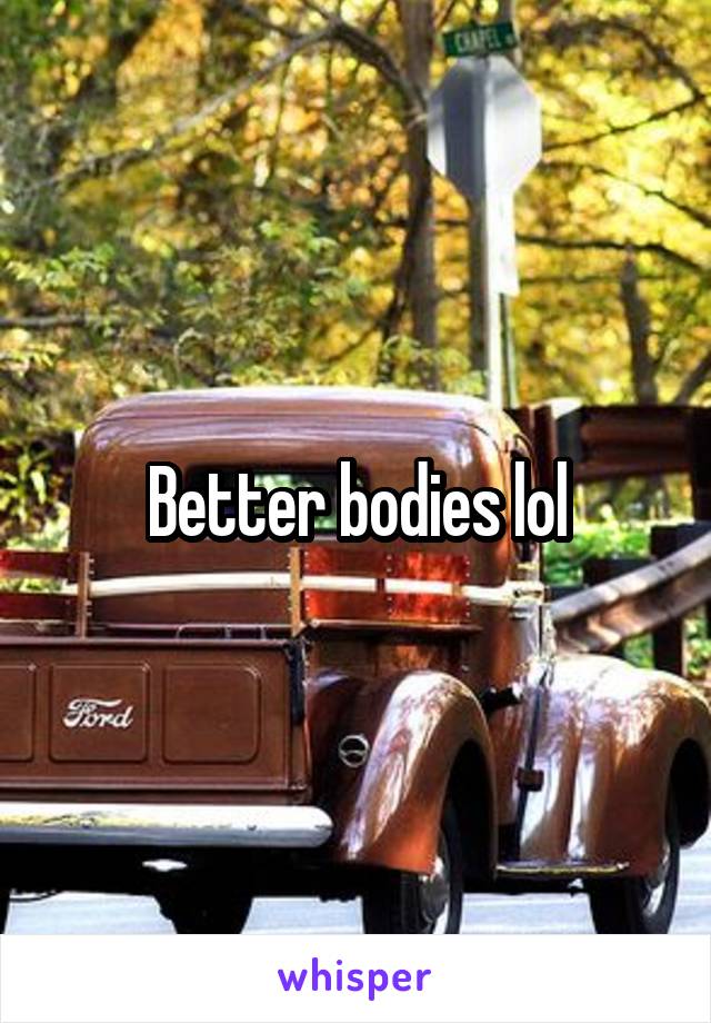 Better bodies lol
