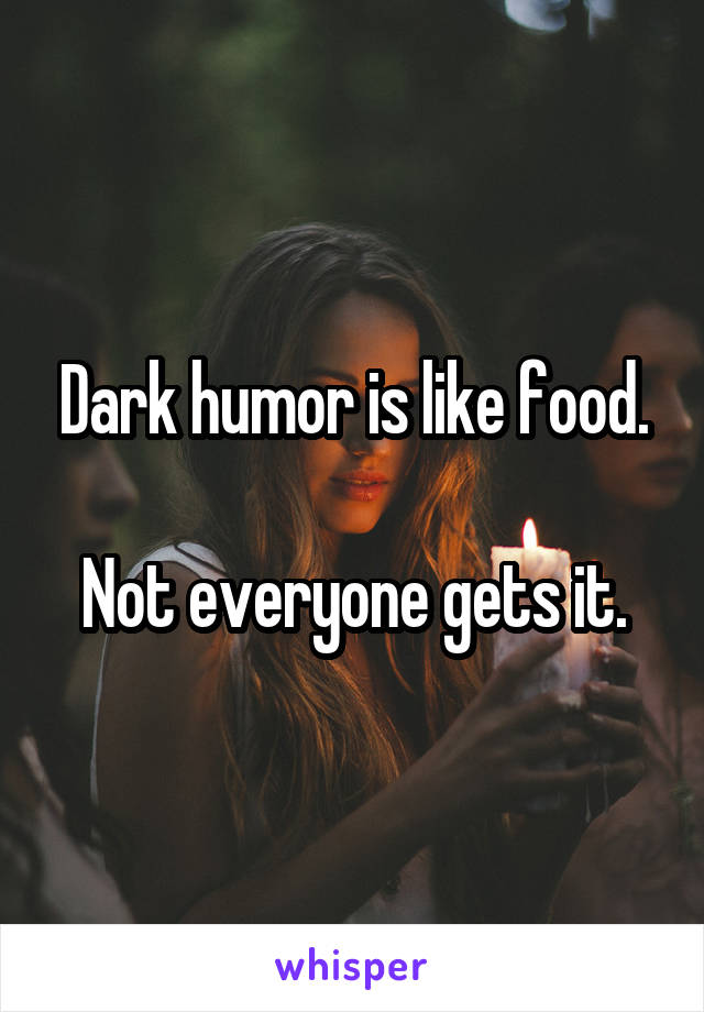 Dark humor is like food.

Not everyone gets it.