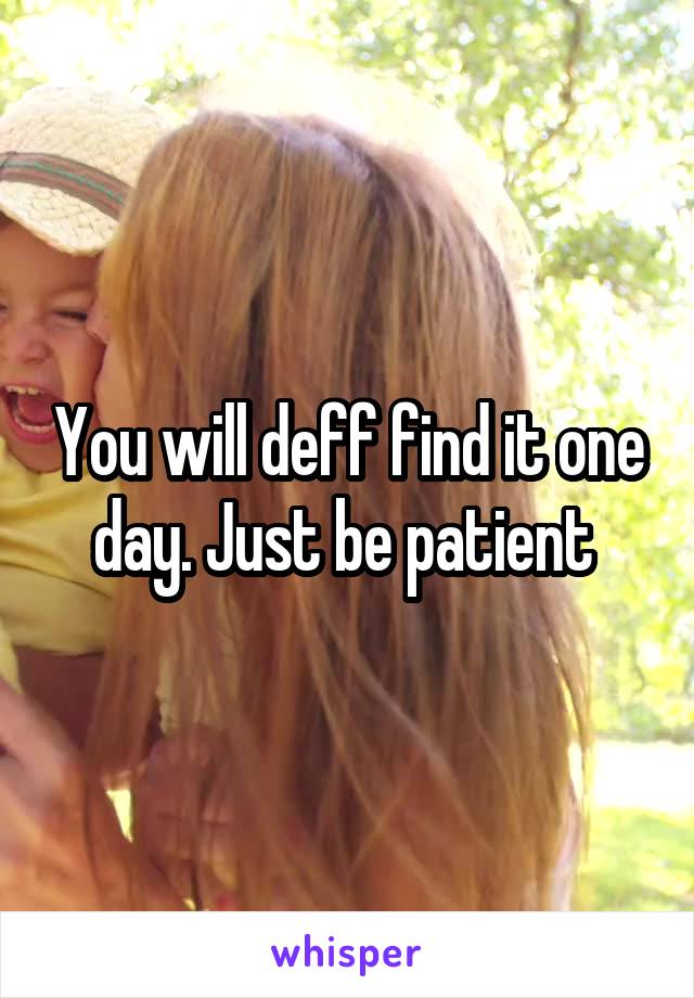 You will deff find it one day. Just be patient 
