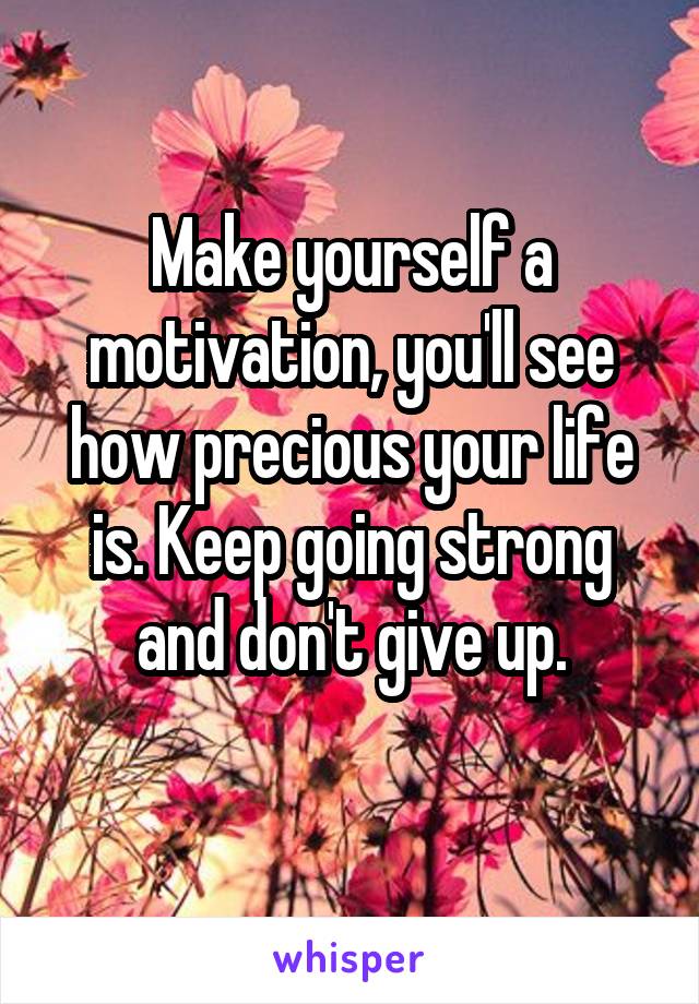 Make yourself a motivation, you'll see how precious your life is. Keep going strong and don't give up.
