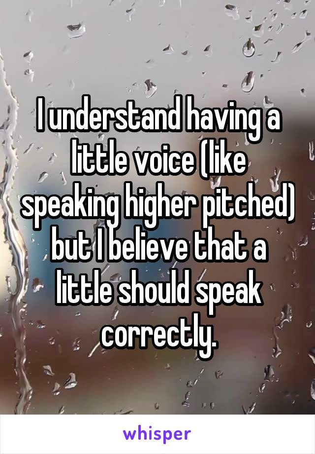 I understand having a little voice (like speaking higher pitched) but I believe that a little should speak correctly.