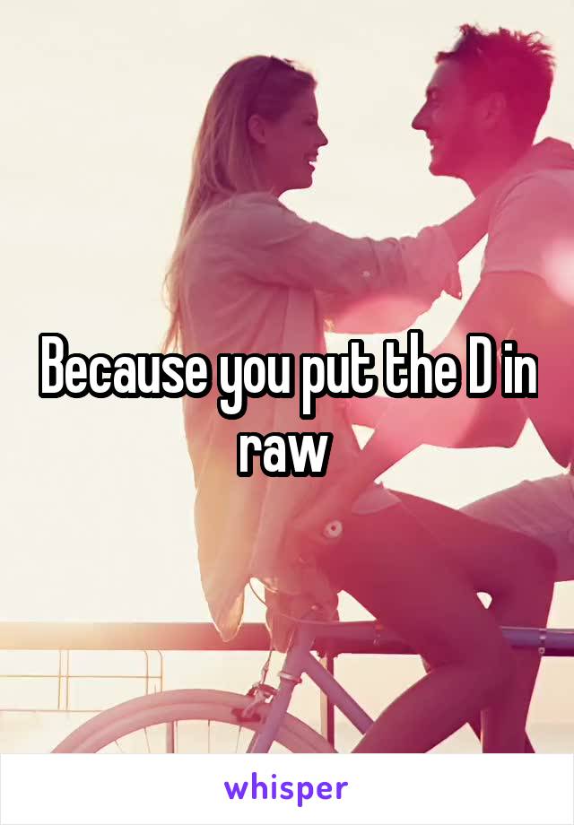 Because you put the D in raw 