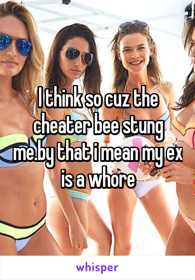 I think so cuz the cheater bee stung me.by that i mean my ex is a whore