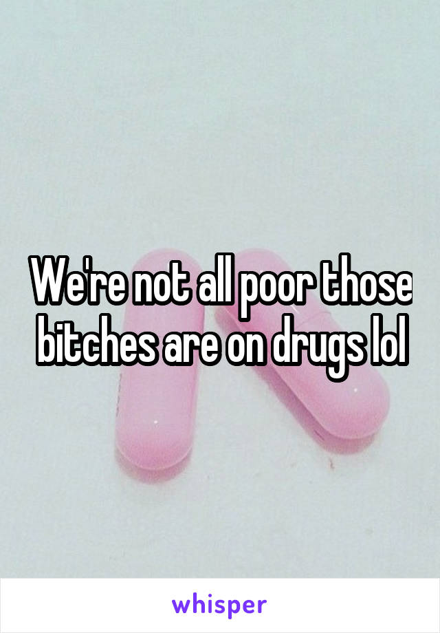 We're not all poor those bitches are on drugs lol