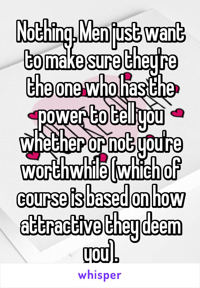 Nothing. Men just want to make sure they're the one who has the power to tell you whether or not you're worthwhile (which of course is based on how attractive they deem you).
