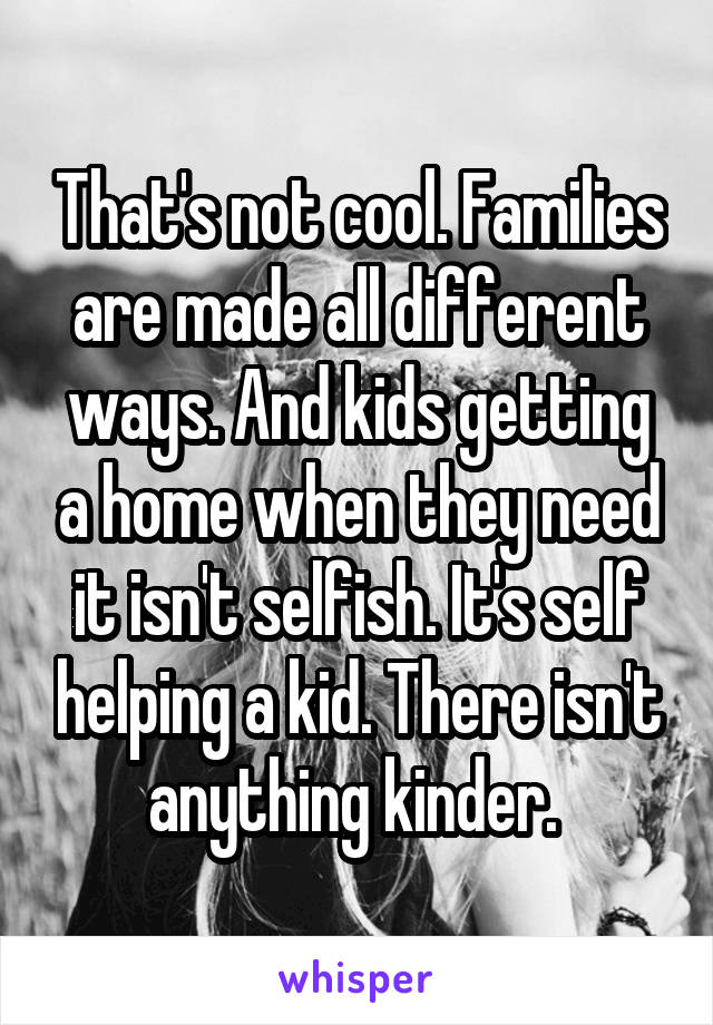 That's not cool. Families are made all different ways. And kids getting a home when they need it isn't selfish. It's self helping a kid. There isn't anything kinder. 