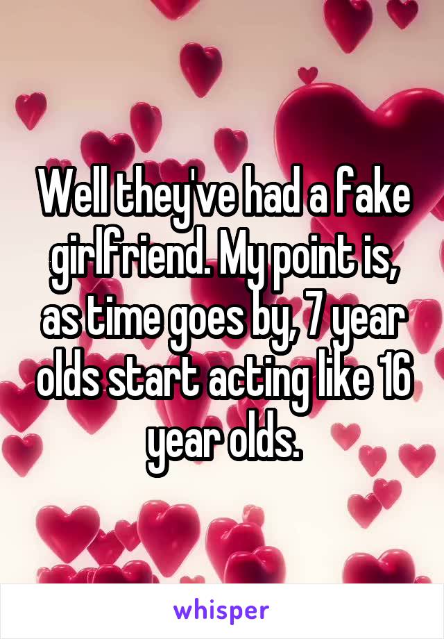 Well they've had a fake girlfriend. My point is, as time goes by, 7 year olds start acting like 16 year olds.