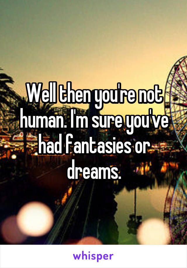 Well then you're not human. I'm sure you've had fantasies or dreams.