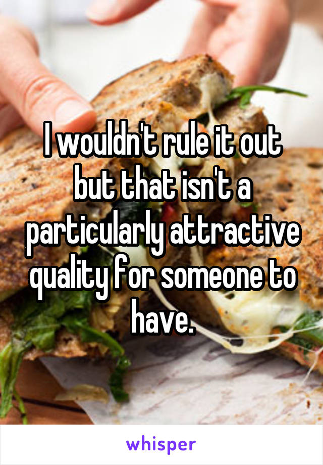 I wouldn't rule it out but that isn't a particularly attractive quality for someone to have.