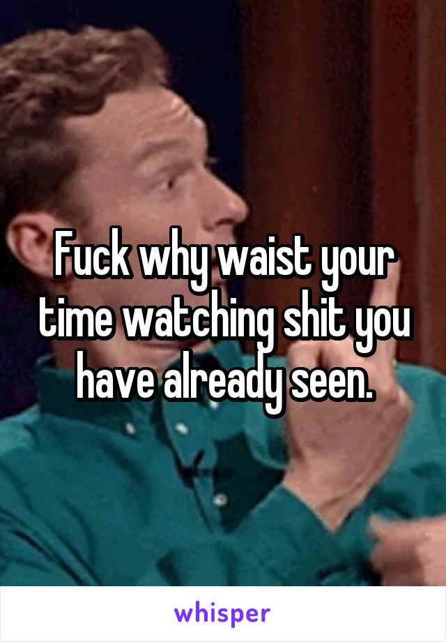 Fuck why waist your time watching shit you have already seen.