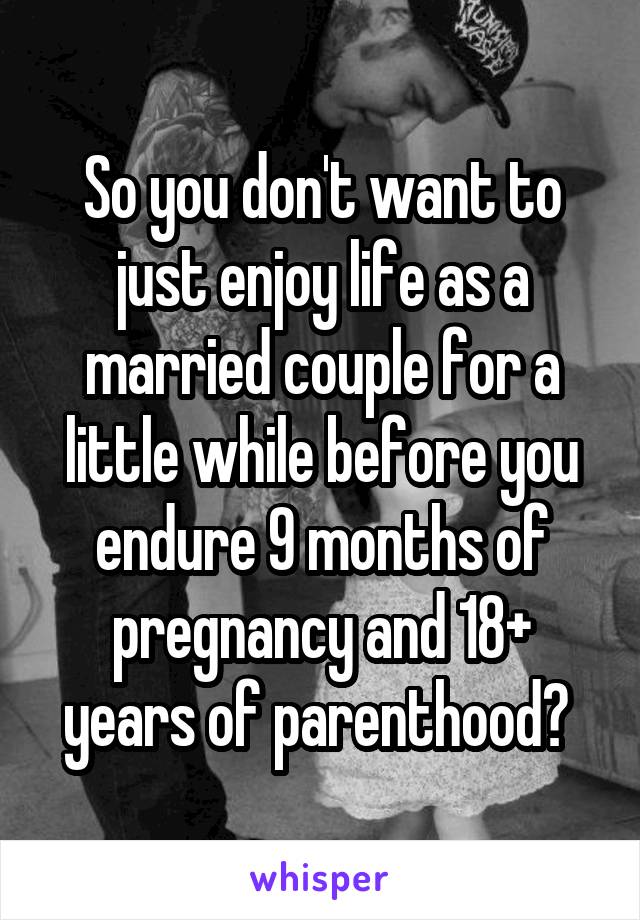 So you don't want to just enjoy life as a married couple for a little while before you endure 9 months of pregnancy and 18+ years of parenthood? 