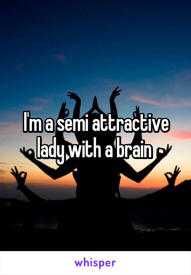 I'm a semi attractive lady with a brain 