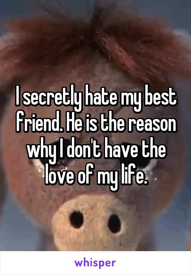 I secretly hate my best friend. He is the reason why I don't have the love of my life.