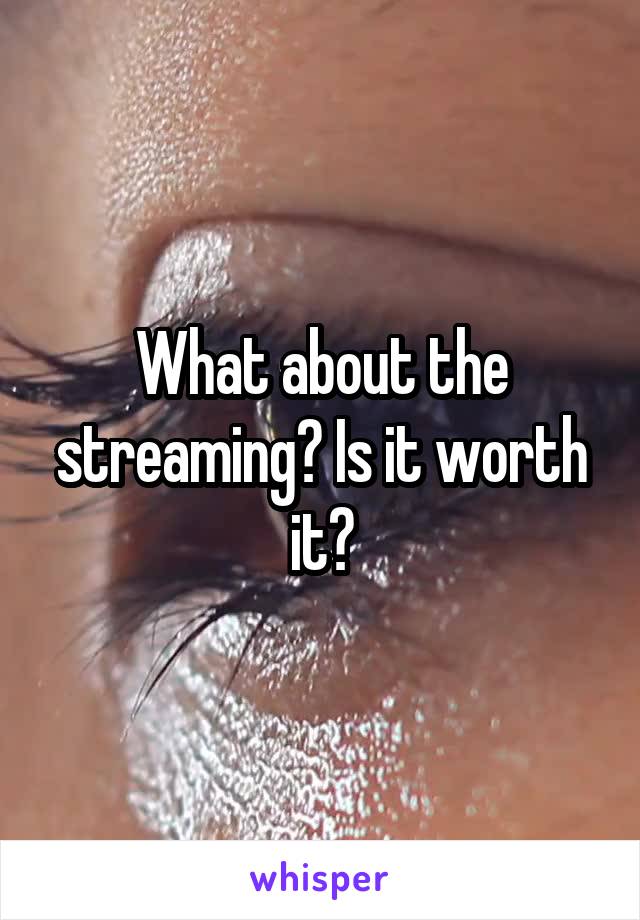 What about the streaming? Is it worth it?