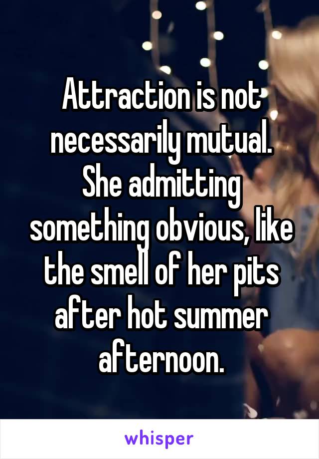 Attraction is not necessarily mutual.
She admitting something obvious, like the smell of her pits after hot summer afternoon.