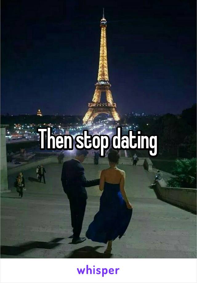 Then stop dating 