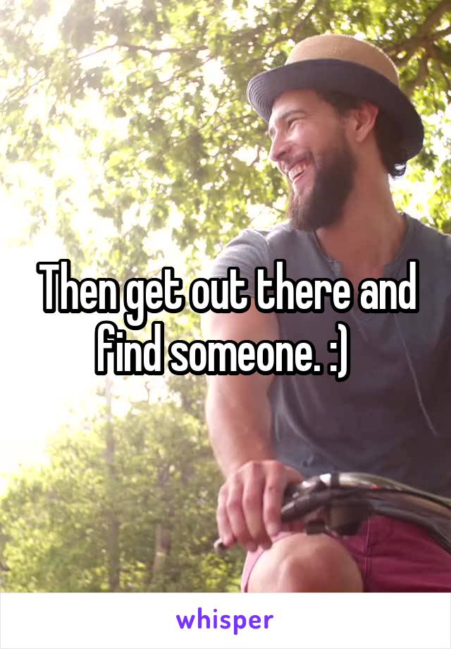Then get out there and find someone. :) 