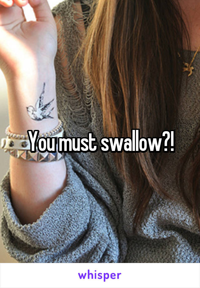 You must swallow?!