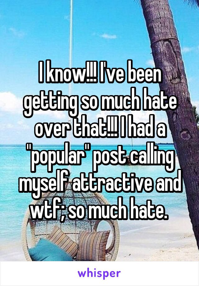 I know!!! I've been getting so much hate over that!!! I had a "popular" post calling myself attractive and wtf; so much hate. 