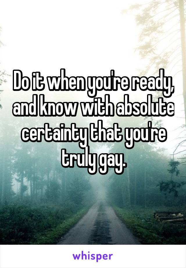 Do it when you're ready, and know with absolute certainty that you're truly gay.
