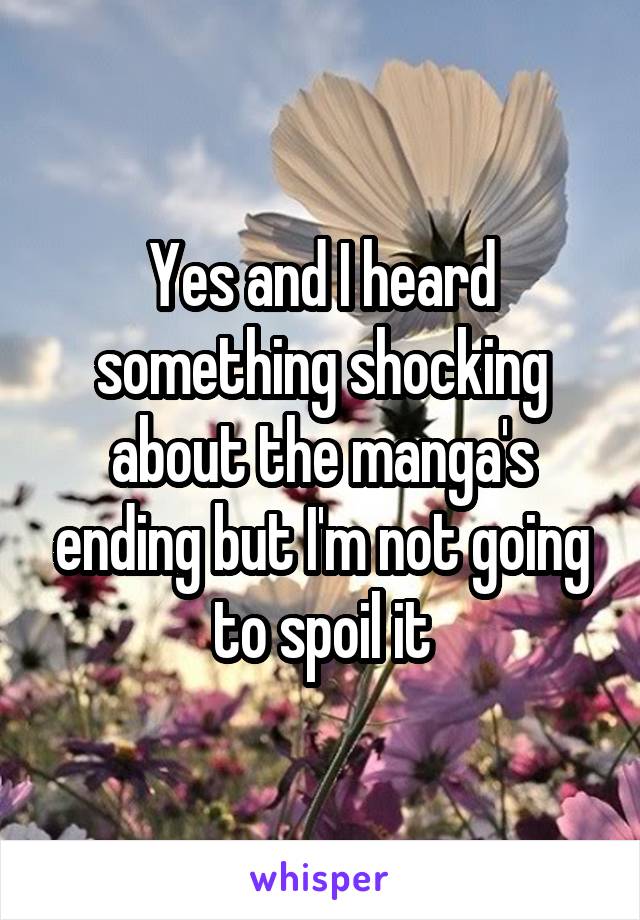 Yes and I heard something shocking about the manga's ending but I'm not going to spoil it