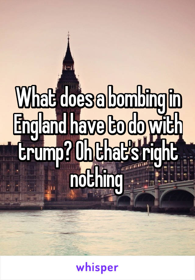 What does a bombing in England have to do with trump? Oh that's right nothing 