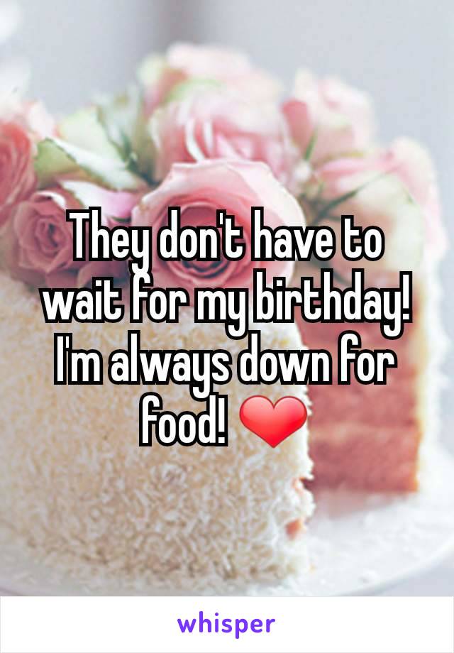 They don't have to wait for my birthday! I'm always down for food! ❤