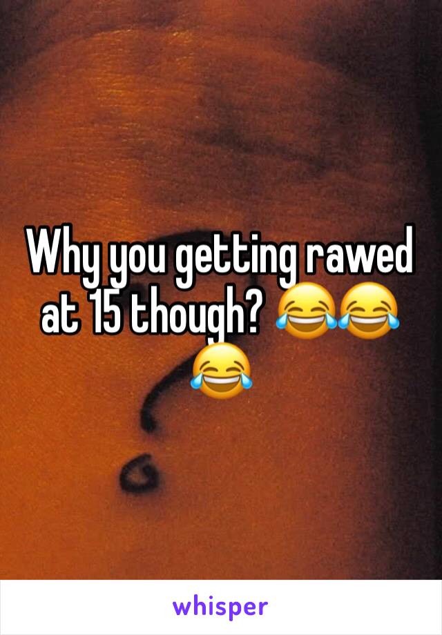 Why you getting rawed at 15 though? 😂😂😂