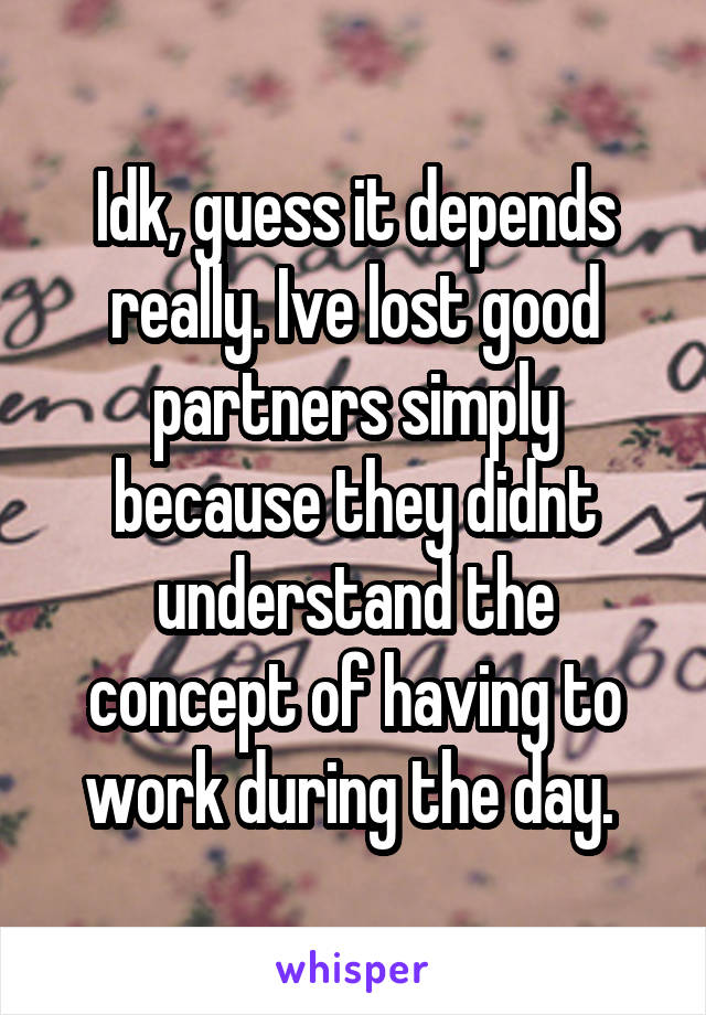 Idk, guess it depends really. Ive lost good partners simply because they didnt understand the concept of having to work during the day. 