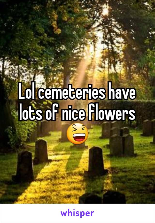 Lol cemeteries have lots of nice flowers 😆
