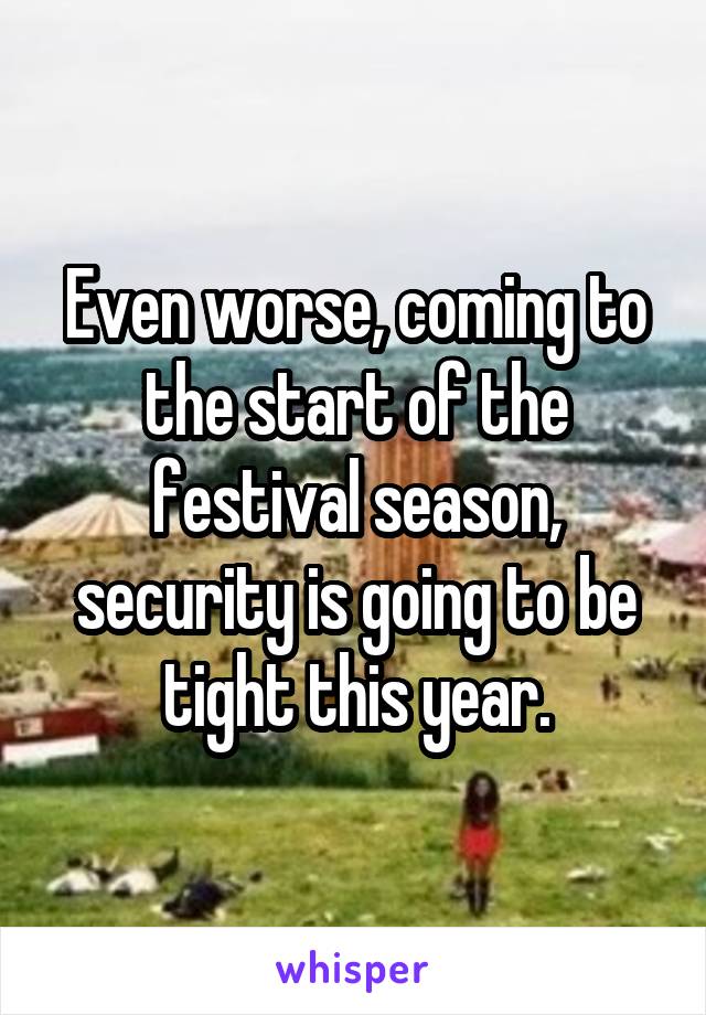 Even worse, coming to the start of the festival season, security is going to be tight this year.