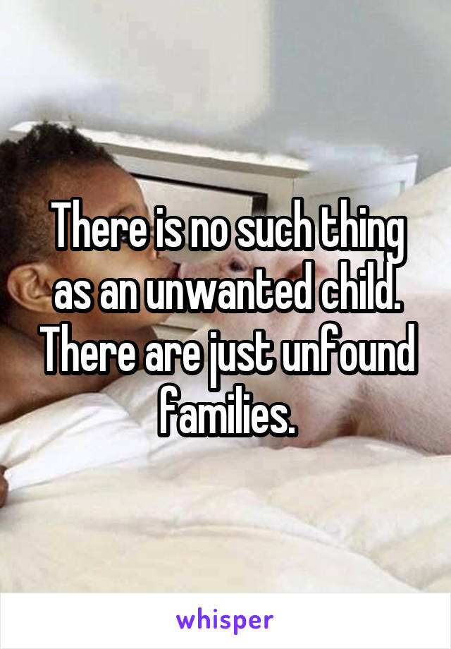 There is no such thing as an unwanted child. There are just unfound families.