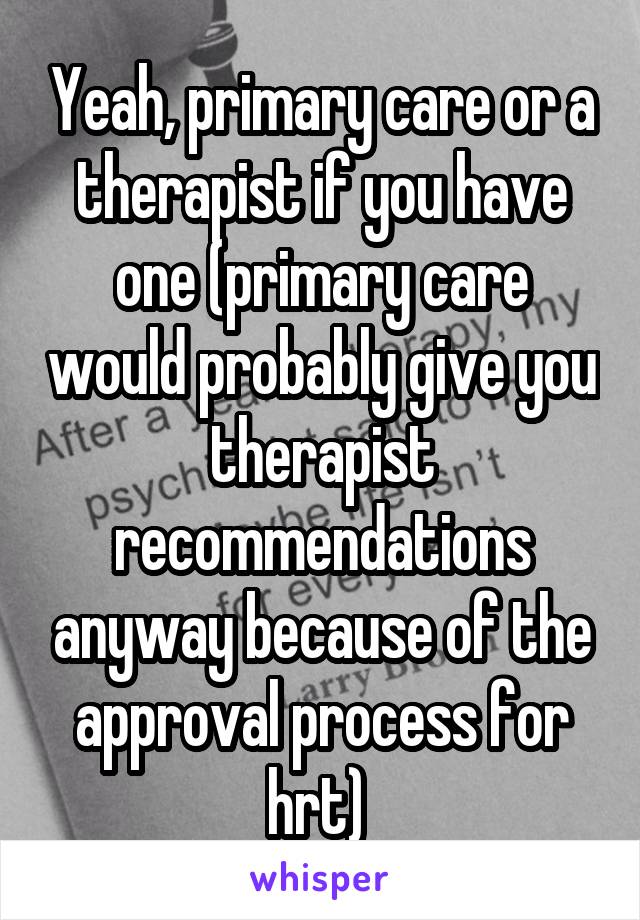 Yeah, primary care or a therapist if you have one (primary care would probably give you therapist recommendations anyway because of the approval process for hrt) 
