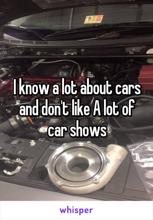I know a lot about cars and don't like A lot of car shows