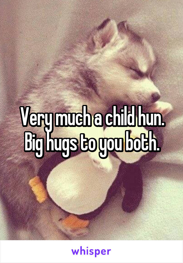 Very much a child hun. Big hugs to you both.