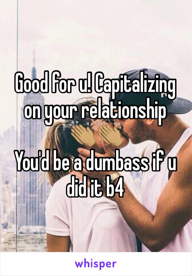 Good for u! Capitalizing on your relationship 
👏🏽👏🏽
You'd be a dumbass if u did it b4