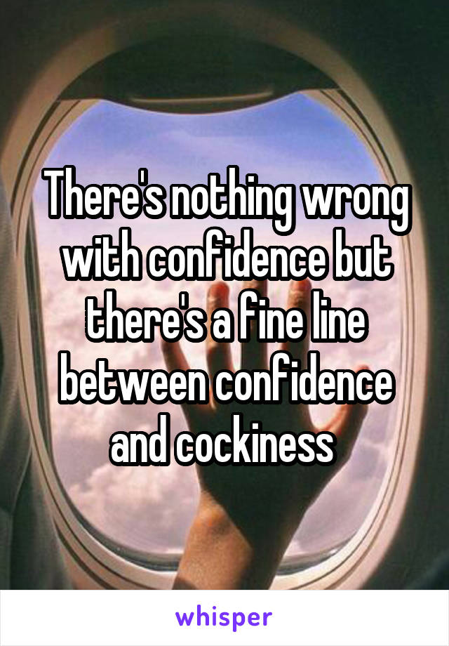 There's nothing wrong with confidence but there's a fine line between confidence and cockiness 