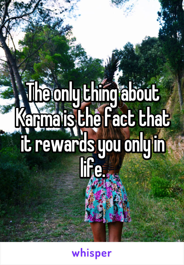The only thing about Karma is the fact that it rewards you only in life.