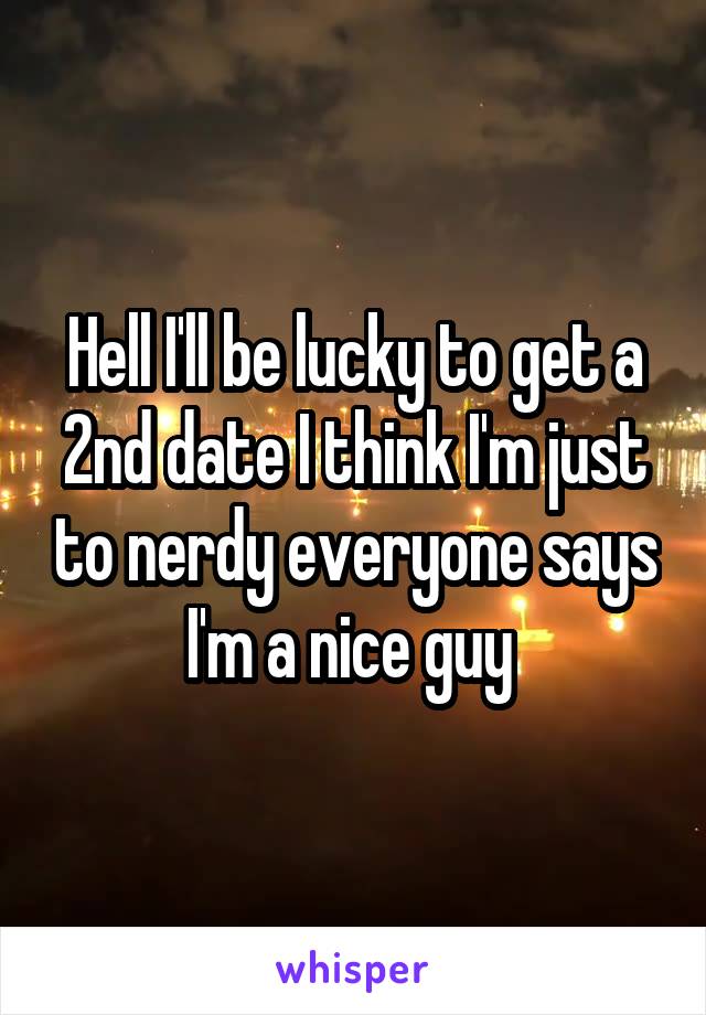 Hell I'll be lucky to get a 2nd date I think I'm just to nerdy everyone says I'm a nice guy 
