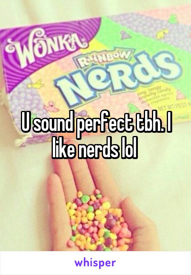 U sound perfect tbh. I like nerds lol 