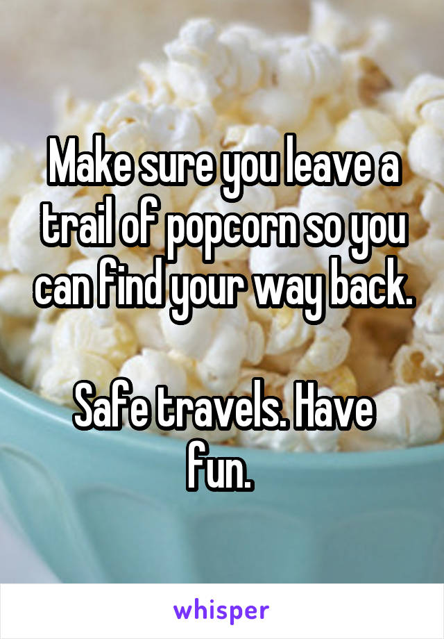 Make sure you leave a trail of popcorn so you can find your way back.

Safe travels. Have fun. 