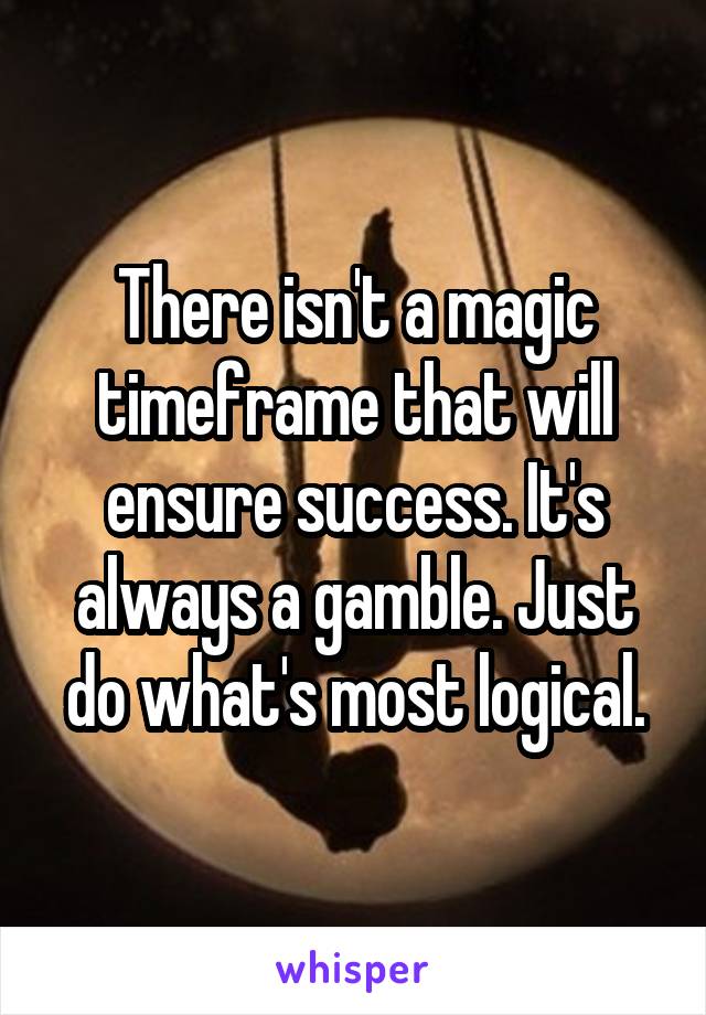 There isn't a magic timeframe that will ensure success. It's always a gamble. Just do what's most logical.