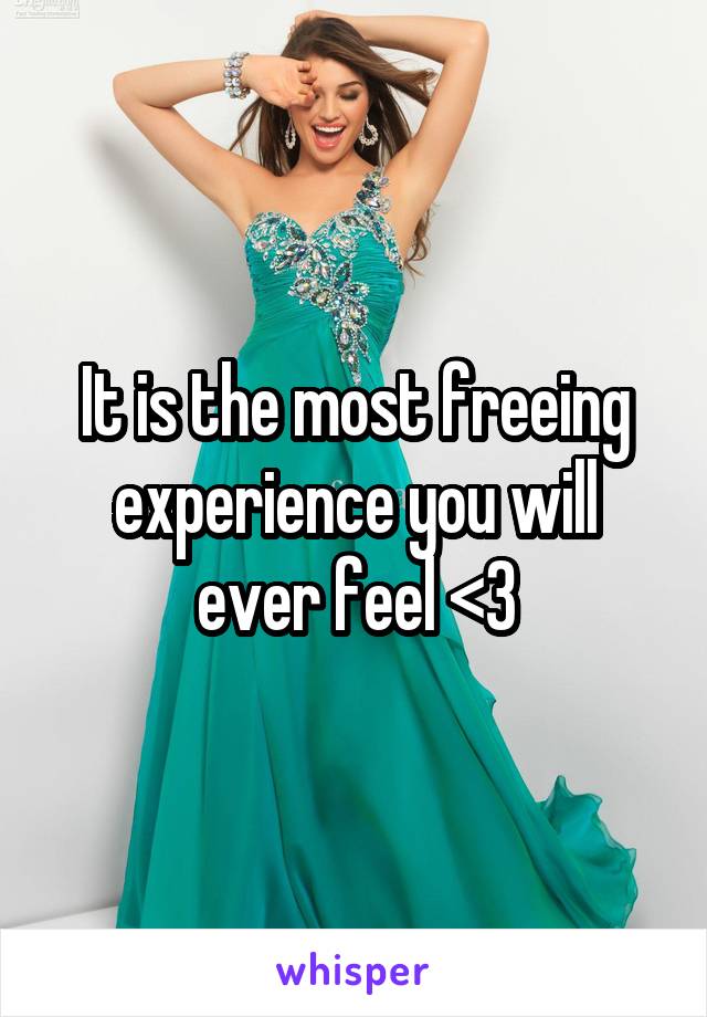 It is the most freeing experience you will ever feel <3