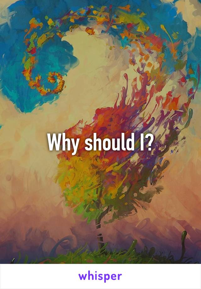 Why should I?