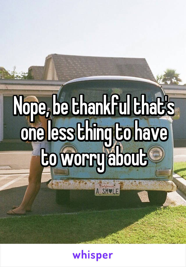 Nope, be thankful that's one less thing to have to worry about