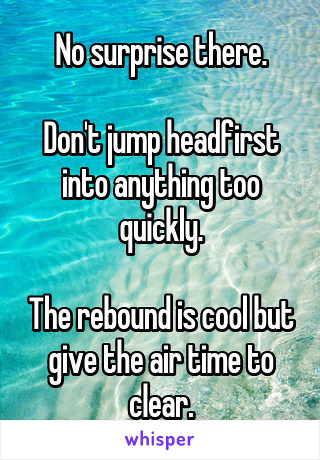 No surprise there.

Don't jump headfirst into anything too quickly.

The rebound is cool but give the air time to clear.