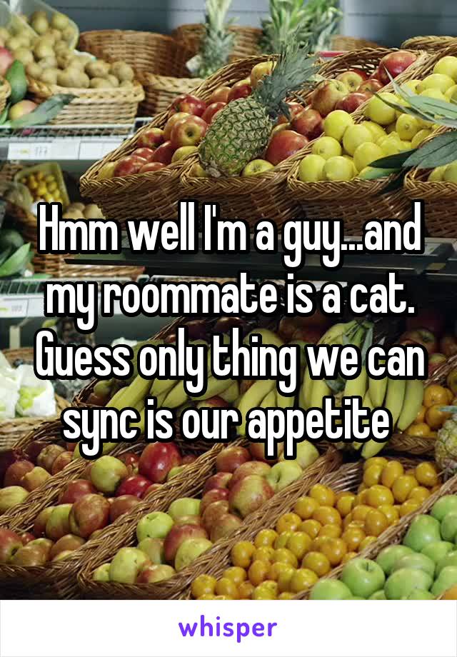 Hmm well I'm a guy...and my roommate is a cat. Guess only thing we can sync is our appetite 