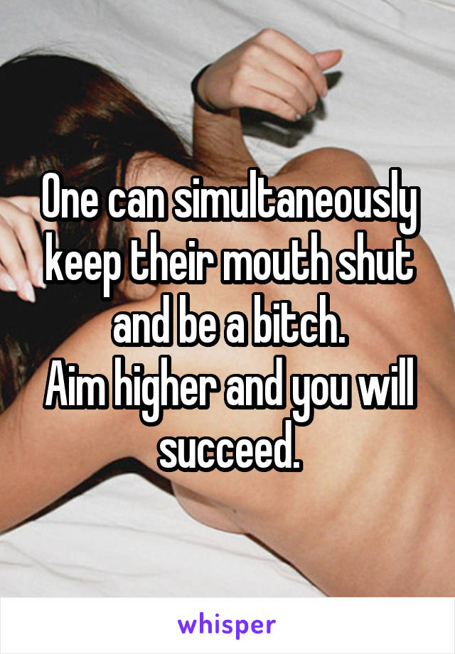 One can simultaneously keep their mouth shut and be a bitch.
Aim higher and you will succeed.