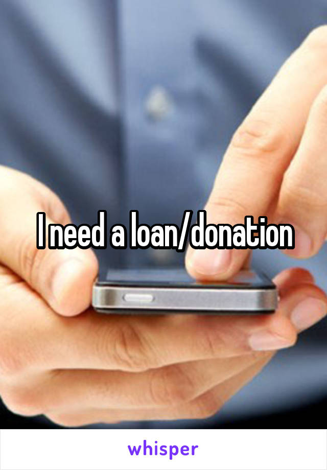 I need a loan/donation